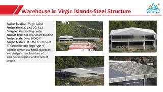 Warehouse in Virgin Islands-Steel Structure
Project location: Virgin Island
Project time: 2013.6-2014.12
Category: Distributing center
Product type: Steel structure building
Project scale: Over 10000㎡
Project feature: It is the first time of
PTH to undertake large type of
logistics center. We had a good plan
and design to the functions of
warehouse, logistic and stream of
people.
 