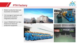 PTH Factory
• Modern production base and
Guarantee normalization
• Full coverage of upstream and
downstream products;
integrated production
• Import FRAMECAD from New
Zealand and advanced
production equipment
 