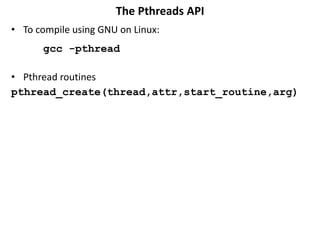 The Pthreads API
• To compile using GNU on Linux:
gcc -pthread
• Pthread routines
pthread_create(thread,attr,start_routine,arg)
 
