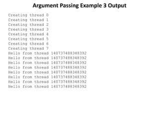 Argument Passing Example 3 Output
Creating thread 0
Creating thread 1
Creating thread 2
Creating thread 3
Creating thread 4
Creating thread 5
Creating thread 6
Creating thread 7
Hello from thread 140737488348392
Hello from thread 140737488348392
Hello from thread 140737488348392
Hello from thread 140737488348392
Hello from thread 140737488348392
Hello from thread 140737488348392
Hello from thread 140737488348392
Hello from thread 140737488348392
 