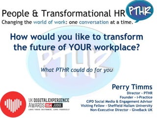 How would you like to transform
the future of YOUR workplace?
What PTHR could do for you
Perry Timms
Director - PTHR
Founder - i-Practice
CIPD Social Media & Engagement Advisor
Visiting Fellow - Sheffield Hallam University
Non-Executive Director - GiveBack UK
 