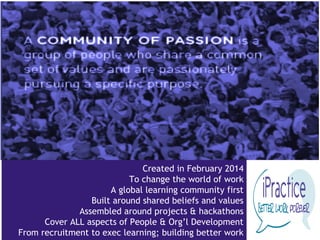 www.pthr.co.uk @PerryTimms +PerryTimms
Created in February 2014
To change the world of work
A global learning community first
Built around shared beliefs and values
Assembled around projects & hackathons
Cover ALL aspects of People & Org’l Development
From recruitment to exec learning; building better work
 