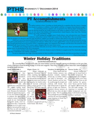 #connect// December 2014
PTHS
Winter Holiday Traditions
JenniferHolcombe|Staffwriter
	In a township where everyone seems alike, the winter holidays unveil the divergent, proving not all holidays are the same. Take
a look at Christmas around the world on page 16 of the news magazine. These Peters Township students infuse their cultural traditions
during the winter festivities.
The gifted students at Peters Township are finally getting the recognition that they deserve. Ranging
from awards in academics to athletics, Smoke Signals would like to recognize these talented teenagers.
	 An astounding fourteen students were recognized by the National Merit Scholarship Pro-
gram for placing among the top 34,000 students in the nation in relation to PSAT scores. Of the four-
teen, six were named semi-finalists: Matt Gummersbach, Daniel Krajovic, Mary Kate Pritz, Nicholas
Roberts, Roy Wang, and Delaney Wehn.
		 PT is also stealing the spotlight; junior Charlie Meyers, who will attend this year’s Thespian
Conference, will perform various 1920’s tunes as part of the All-State Show. This is an exclusive honor.
Only ten thespians are selected to take the stage and Meyers’ audition was enough to convince them that he was perfect for the role.
	 While boy’s soccer has dominated the headlines lately, the golf, tennis, and cross country teams have also had newsworthy success.
Boy’s golf recently finished their season undefeated and collected a WPIAL title. It is their eighth WPIAL victory in the last twelve years. Both
boy’s and girl’s golf found success beyond the WPIAL competition; golfers Alec Stopperich, Ben Morgret, and Mia Kness all reached the PIAA
individual finals. Kness became a PIAA western region champion after her most recent victory.
	 The doubles team of Megan Hixon and Jennifer Holcombe served up a WPIAL win for girl’s tennis. Hixon and Holcombe followed
up that victory by placing third in the PIAA tournament.
	 Cross country members Nick Wolk and Chloe Grzyb were chosen to travel to Hershey to compete in the PIAA finals after finishing
in the Top 15 individuals in the WPIAL competition.
	 Be sure to congratulate these high-achieving students for their incredible accomplishments the next time you pass them in the halls.
PT AccomplishmentsKarenRichtar|WebEditor-In-Chief
Photo by Manasi Jadhav
Carla Goldsmith 9
	 Each year Carla and
her fam-
ily celebrate
Hanukkah.
Her fam-
ily gathers
around the
table each
night to have a Hanukah feast.
The school’s holiday break
usually begins when Hanukah
ends. This gives the Goldsmith
family the opportunity to trav-
el over the holidays. They get
to embrace the spirit of Ha-
nukkah in places most Jewish
people do not. One year, the
Goldsmith family even vis-
ited Puerto Rico. “Around the
holidays, we try to pick a new
place to visit around the world.
This year we will visit Spain,”
commented Goldsmith.
Megan Hixon 11
	 Megan celebrates an
American Christmas. This in-
cludes watching her favorite
movie “White Christmas” with
her dad and decorating the tree.
Megan decorates more than just
the branches; her family makes
sure to decorate underneath
with a unique version of the
North Pole. They bake treats for
her friends.
“Spending
time with
my fam-
ily and en-
joying the
holiday at-
mosphere is my favorite part of
winter break,” says Hixon.
Raashmi Krishnasamy 12
	 When asked what her
favorite holiday memory was
Raashmi instantly explained
Diwali day, an Indian celebra-
tion held in November. On
Diwali, Raashmi and her fam-
ily usually go to the temple and
celebrate with friends. They
light off fireworks to signify the
victory of light over darkness.
Raashmi’s favorite memory of
Diwali day was when she trav-
eled to India. “We lit sparklers
from midnight the previous day
until five the next morning and
went shopping on Diwali day,”
recounted Raashmi.
Kenna Kuehn 12
	 Kenna’s holiday tra-
ditions can be traced back to
her Polish background. “Be-
cause my dad’s side of the fam-
ily is 100% Polish, we’ve been
making Kiel-basa from an old
crank machine for genera-
tions.” Kenna and her family
get together and decorate the
tree and make sausage. “It’s
important to remember my
Polish background and cele-
brate it with family around the
holidays,” said Kuehn.
All Photos Submitted
 