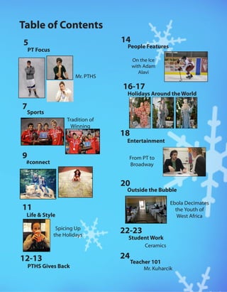 Table of Contents
PT Focus 	
5
7
9
11
12-13
14
16-17
18
20
22-23
Sports
#connect
Life & Style 	
People Features
Entertainment 	
Student Work 	
Outside the Bubble
Holidays Around the World
Mr. PTHS
From PT to
Broadway
Ebola Decimates
the Youth of
West Africa
Tradition of
Winning
Spicing Up
the Holidays
24
Teacher 101
On the Ice
with Adam
Alavi
PTHS Gives Back
Ceramics
Mr. Kuharcik
 