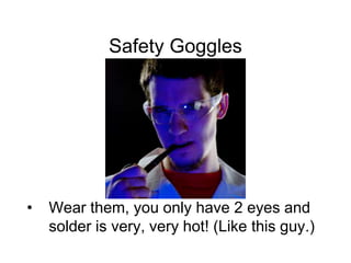 Safety Goggles
• Wear them, you only have 2 eyes and
solder is very, very hot! (Like this guy.)
 