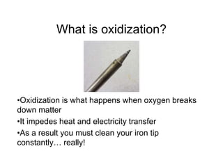 What is oxidization?
•Oxidization is what happens when oxygen breaks
down matter
•It impedes heat and electricity transfer
•As a result you must clean your iron tip
constantly… really!
 