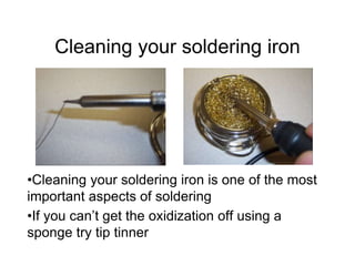 Cleaning your soldering iron
•Cleaning your soldering iron is one of the most
important aspects of soldering
•If you can’t get the oxidization off using a
sponge try tip tinner
 