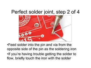 Perfect solder joint, step 2 of 4
•Feed solder into the pin and via from the
opposite side of the pin as the soldering iron
•If you’re having trouble getting the solder to
flow, briefly touch the iron with the solder
 