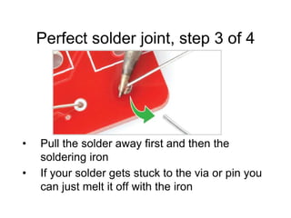 Perfect solder joint, step 3 of 4
• Pull the solder away first and then the
soldering iron
• If your solder gets stuck to the via or pin you
can just melt it off with the iron
 