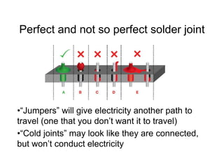 Perfect and not so perfect solder joint
•“Jumpers” will give electricity another path to
travel (one that you don’t want it to travel)
•“Cold joints” may look like they are connected,
but won’t conduct electricity
 
