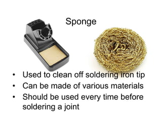 Sponge
• Used to clean off soldering iron tip
• Can be made of various materials
• Should be used every time before
soldering a joint
 