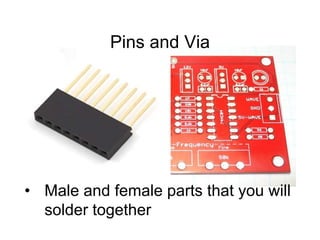 Pins and Via
• Male and female parts that you will
solder together
 