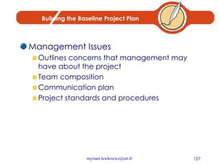 Building the Baseline Project Plan Management Issues Outlines concerns that management may have about the project Team composition Communication plan Project standards and procedures 