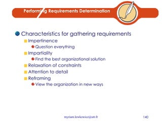 Performing Requirements Determination Characteristics for gathering requirements Impertinence Question everything Impartiality Find the best organizational solution Relaxation of constraints Attention to detail Reframing View the organization in new ways 