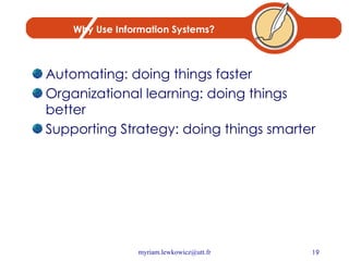 Why Use Information Systems? Automating: doing things faster Organizational learning: doing things better Supporting Strategy: doing things smarter 