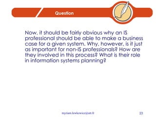 Question Now, it should be fairly obvious why an IS professional should be able to make a business case for a given system. Why, however, is it just as important for non-IS professionals? How are they involved in this process? What is their role in information systems planning?  