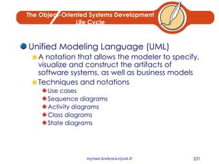 The Object-Oriented Systems Development Life Cycle Unified Modeling Language (UML) A notation that allows the modeler to specify, visualize and construct the artifacts of software systems, as well as business models Techniques and notations Use cases Sequence diagrams  Activity diagrams Class diagrams State diagrams 