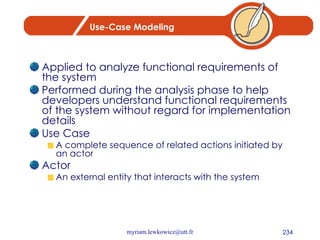 Use-Case Modeling Applied to analyze functional requirements of the system Performed during the analysis phase to help developers understand functional requirements of the system without regard for implementation details Use Case A complete sequence of related actions initiated by an actor Actor An external entity that interacts with the system 