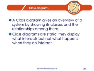 Class diagrams A Class diagram gives an overview of a system by showing its classes and the relationships among them.  Class diagrams are static: they display what interacts but not what happens when they do interact 