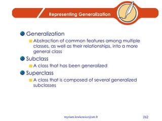 Representing Generalization Generalization Abstraction of common features among multiple classes, as well as their relationships, into a more general class Subclass A class that has been generalized Superclass A class that is composed of several generalized subclasses 