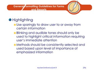 General Formatting Guidelines for Forms and Reports Highlighting Use sparingly to draw user to or away from certain information Blinking and audible tones should only be used to highlight critical information requiring user’s immediate attention Methods should be consistently selected and used based upon level of importance of emphasized information 