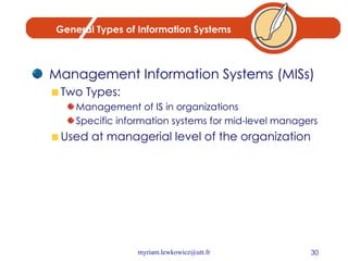 General Types of Information Systems Management Information Systems (MISs) Two Types: Management of IS in organizations Specific information systems for mid-level managers Used at managerial level of the organization 