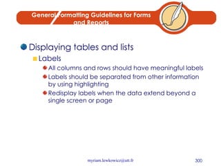 General Formatting Guidelines for Forms and Reports Displaying tables and lists Labels All columns and rows should have meaningful labels Labels should be separated from other information by using highlighting Redisplay labels when the data extend beyond a single screen or page 