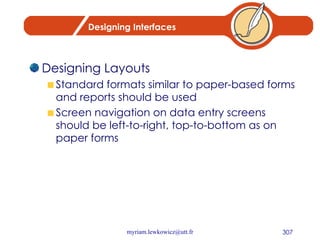 Designing Interfaces Designing Layouts Standard formats similar to paper-based forms and reports should be used Screen navigation on data entry screens should be left-to-right, top-to-bottom as on paper forms 