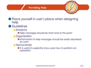 Providing Help Place yourself in user’s place when designing help Guidelines Simplicity Help messages should be short and to the point Organization Information in help messages should be easily absorbed by users Demonstrate It is useful to explicitly show users how to perform an operation 