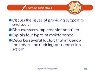 Learning Objectives Discuss the issues of providing support to end users Discuss system implementation failure Explain four types of maintenance Describe several factors that influence the cost of maintaining an information system 