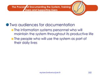 The Process of Documenting the System, Training Users and Supporting Users Two audiences for documentation The information systems personnel who will maintain the system throughout its productive life The people who will use the system as part of their daily lives 