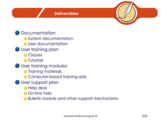 Deliverables Documentation System documentation User documentation User training plan Classes Tutorials User training modules Training materials Computer-based training aids User support plan Help desk On-line help Bulletin boards and other support mechanisms 