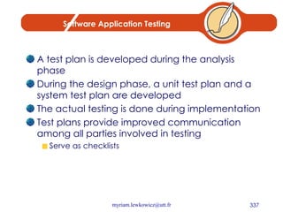 Software Application Testing A test plan is developed during the analysis phase During the design phase, a unit test plan and a system test plan are developed The actual testing is done during implementation Test plans provide improved communication among all parties involved in testing Serve as checklists 