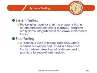 Types of Testing System Testing The bringing together of all the programs that a system comprises for testing purposes.  Programs are typically integrated in a top-down, incremental fashion Stub Testing A technique used in testing, especially where modules are written and tested in a top-down fashion, where a few lines of code are used to substitute for subordinate modules 