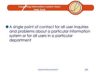 Supporting Information System Users: Help Desk A single point of contact for all user inquiries and problems about a particular information system or for all users in a particular department 