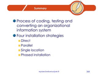 Summary Process of coding, testing and converting an organizational information system Four installation strategies Direct Parallel Single location Phased installation 