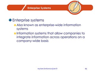 Enterprise Systems Enterprise systems Also known as enterprise-wide information systems Information systems that allow companies to integrate information across operations on a company-wide basis 