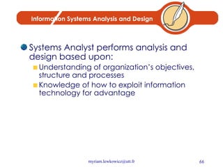 Information Systems Analysis and Design Systems Analyst performs analysis and design based upon: Understanding of organization’s objectives, structure and processes Knowledge of how to exploit information technology for advantage 