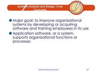 Systems Analysis and Design: Core Concepts Major goal: to improve organizational systems by developing or acquiring software and training employees in its use Application software, or a system, supports organizational functions or processes 