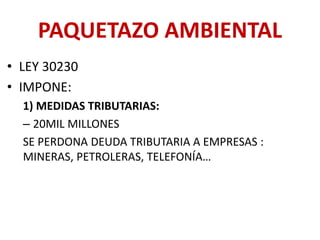 PAQUETAZO AMBIENTAL
• LEY 30230
• IMPONE:
1) MEDIDAS TRIBUTARIAS:
– 20MIL MILLONES
SE PERDONA DEUDA TRIBUTARIA A EMPRESAS :
MINERAS, PETROLERAS, TELEFONÍA…
 