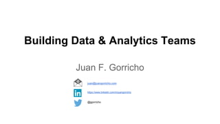 Building Data & Analytics Teams
Juan F. Gorricho
@jgorricho
https://www.linkedin.com/in/juangorricho
juan@juangorricho.com
 