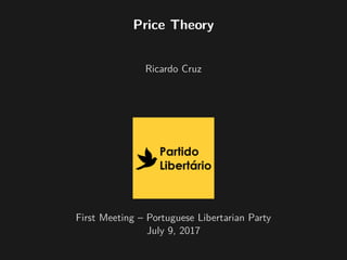 Price Theory
Ricardo Cruz
First Meeting – Portuguese Libertarian Party
July 9, 2017
 