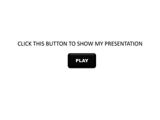 CLICK THIS BUTTON TO SHOW MY PRESENTATION
PLAY

 