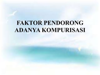 FAKTOR PENDORONG 
ADANYA KOMPURISASI 
 