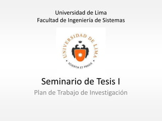 Seminario de Tesis I
Plan de Trabajo de Investigación
Universidad de Lima
Facultad de Ingeniería de Sistemas
 