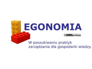 EGONOMIA
W poszukiwaniu praktyk
zarządzania dla gospodarki wiedzy.
 
