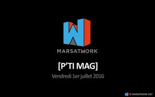 [P’TI MAG]
Vendredi1erjuillet2016
© MARSATWORK DOT
 