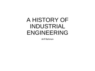 A HISTORY OF
INDUSTRIAL
ENGINEERING
Arif Rahman
 