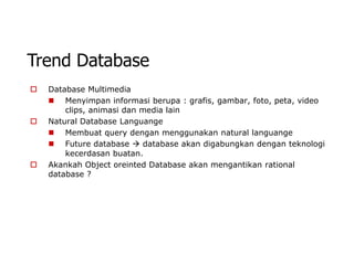 Trend Database
   Database Multimedia
     Menyimpan informasi berupa : grafis, gambar, foto, peta, video
        clips, animasi dan media lain
   Natural Database Languange
     Membuat query dengan menggunakan natural languange
     Future database  database akan digabungkan dengan teknologi
        kecerdasan buatan.
   Akankah Object oreinted Database akan mengantikan rational
    database ?
 