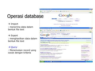 Operasi database
 Import
: menerima data dalam
bentuk file text

 Export
: menghasilkan data dalam
bentuk file text

 Query
: Menemukan record yang
cocok dengan kriteria
 